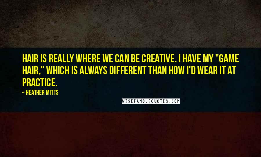 Heather Mitts quotes: Hair is really where we can be creative. I have my "game hair," which is always different than how I'd wear it at practice.