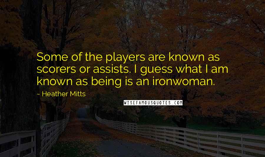 Heather Mitts quotes: Some of the players are known as scorers or assists. I guess what I am known as being is an ironwoman. Heather Mitts quotes: Some of the players are known as scorers or assists. I guess what I am known as being is an ironwoman.