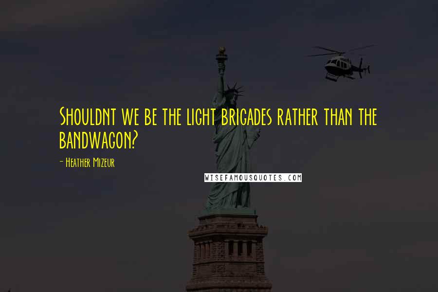 Heather Mizeur quotes: Shouldnt we be the light brigades rather than the bandwagon? Heather Mizeur quotes: Shouldnt we be the light brigades rather than the bandwagon?