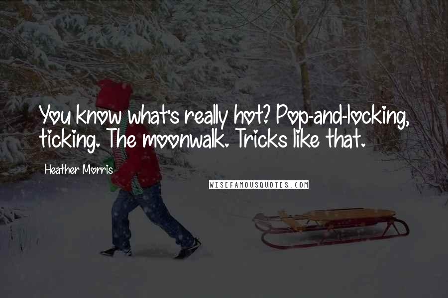 Heather Morris quotes: You know what's really hot? Pop-and-locking, ticking. The moonwalk. Tricks like that.