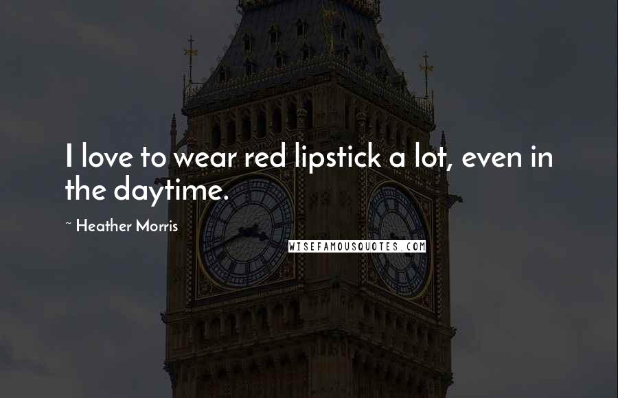 Heather Morris quotes: I love to wear red lipstick a lot, even in the daytime.