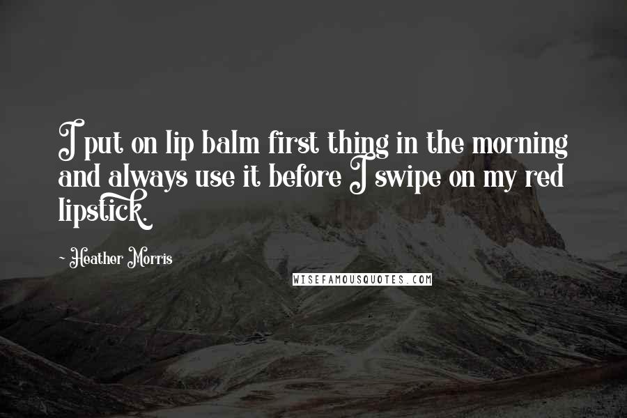 Heather Morris quotes: I put on lip balm first thing in the morning and always use it before I swipe on my red lipstick.