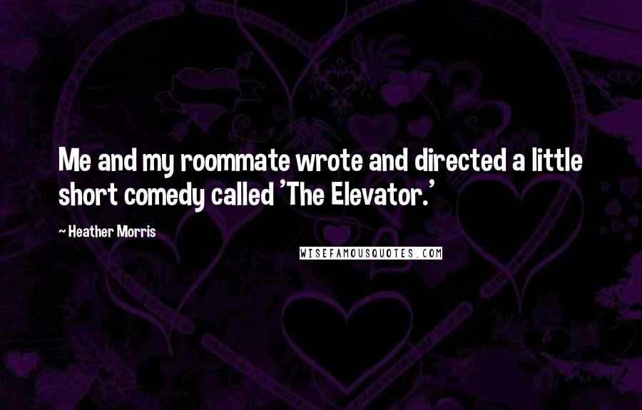 Heather Morris quotes: Me and my roommate wrote and directed a little short comedy called 'The Elevator.'