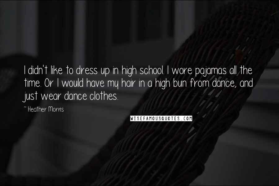 Heather Morris quotes: I didn't like to dress up in high school. I wore pajamas all the time. Or I would have my hair in a high bun from dance, and just wear