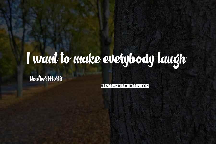 Heather Morris quotes: I want to make everybody laugh.