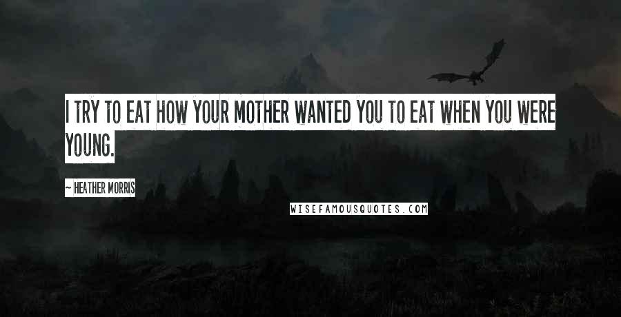 Heather Morris quotes: I try to eat how your mother wanted you to eat when you were young.