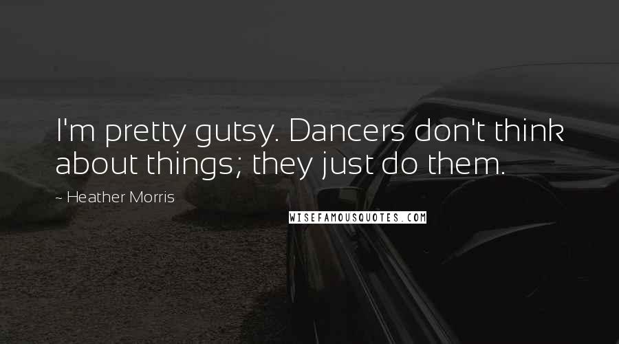 Heather Morris quotes: I'm pretty gutsy. Dancers don't think about things; they just do them.