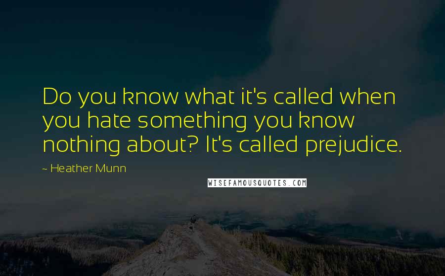 Heather Munn quotes: Do you know what it's called when you hate something you know nothing about? It's called prejudice.