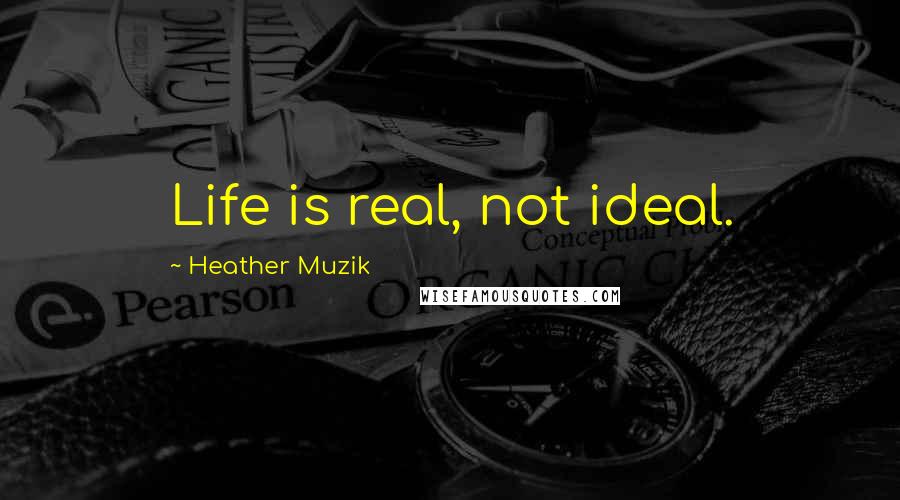 Heather Muzik quotes: Life is real, not ideal.