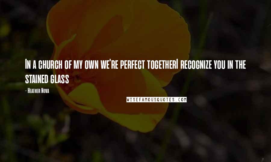 Heather Nova quotes: In a church of my own we're perfect togetherI recognize you in the stained glass