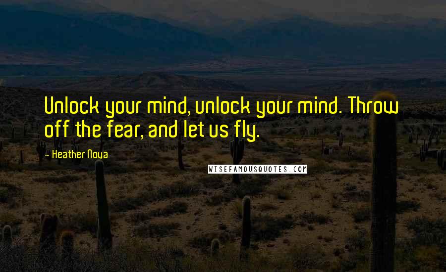 Heather Nova quotes: Unlock your mind, unlock your mind. Throw off the fear, and let us fly.