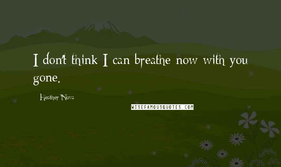 Heather Nova quotes: I don't think I can breathe now with you gone.