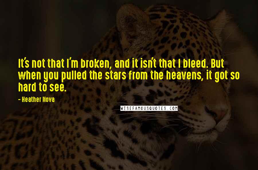Heather Nova quotes: It's not that I'm broken, and it isn't that I bleed. But when you pulled the stars from the heavens, it got so hard to see. Heather Nova quotes: It's not that I'm broken, and it isn't that I bleed. But when you pulled the stars from the heavens, it got so hard to see.