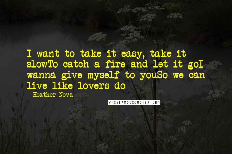 Heather Nova quotes: I want to take it easy, take it slowTo catch a fire and let it goI wanna give myself to youSo we can live like lovers do Heather Nova quotes: I want to take it easy, take it slowTo catch a fire and let it goI wanna give myself to youSo we can live like lovers do