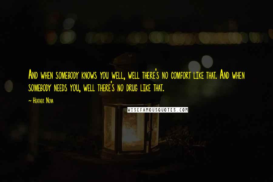 Heather Nova quotes: And when somebody knows you well, well there's no comfort like that. And when somebody needs you, well there's no drug like that.
