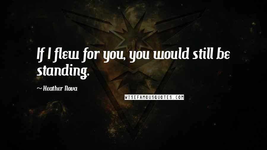 Heather Nova quotes: If I flew for you, you would still be standing.