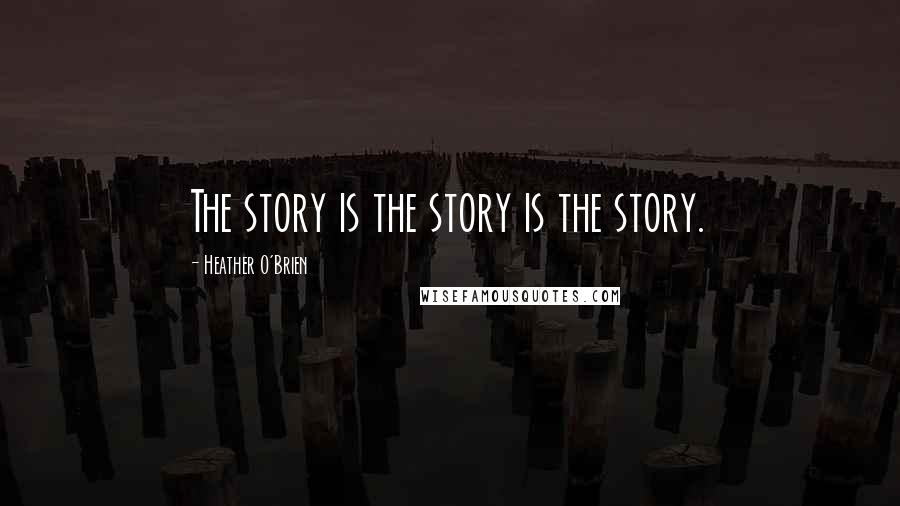 Heather O'Brien quotes: The story is the story is the story.