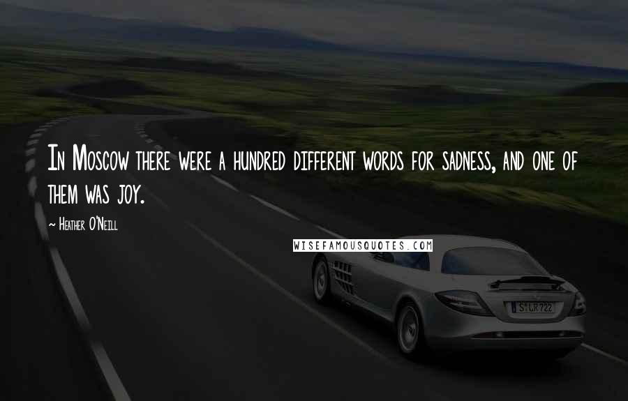 Heather O'Neill quotes: In Moscow there were a hundred different words for sadness, and one of them was joy.