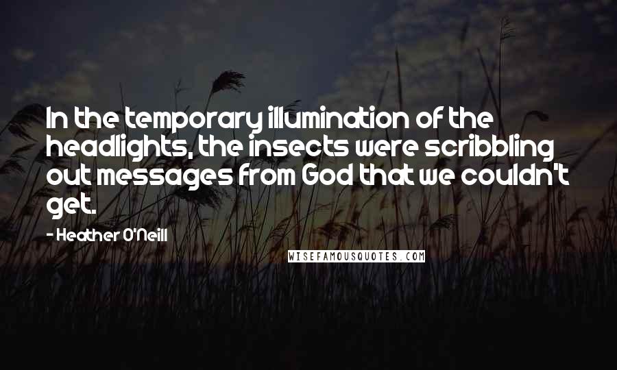 Heather O'Neill quotes: In the temporary illumination of the headlights, the insects were scribbling out messages from God that we couldn't get.