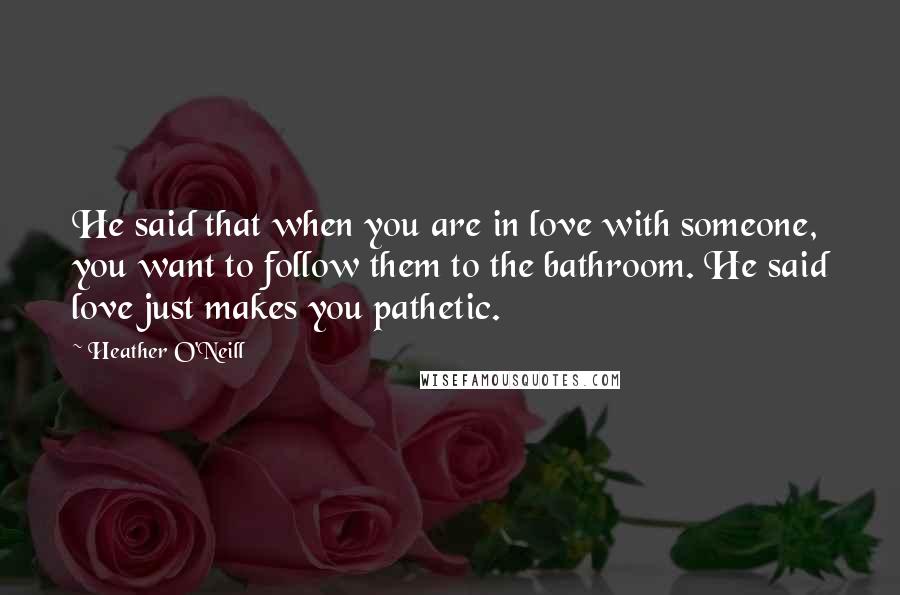 Heather O'Neill quotes: He said that when you are in love with someone, you want to follow them to the bathroom. He said love just makes you pathetic.