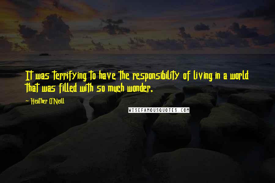 Heather O'Neill quotes: It was terrifying to have the responsibility of living in a world that was filled with so much wonder.