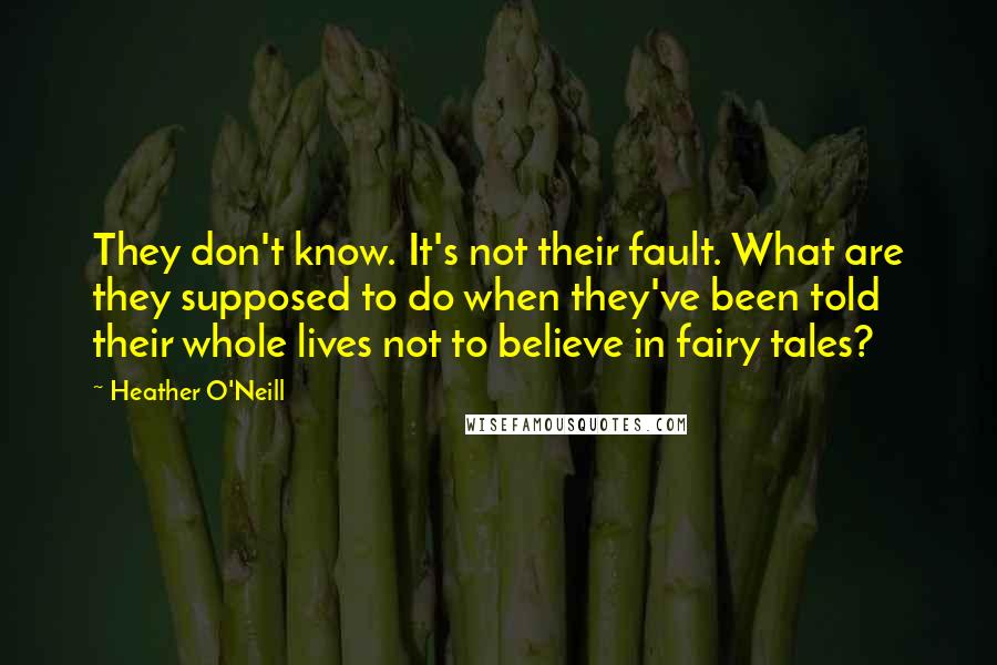 Heather O'Neill quotes: They don't know. It's not their fault. What are they supposed to do when they've been told their whole lives not to believe in fairy tales?