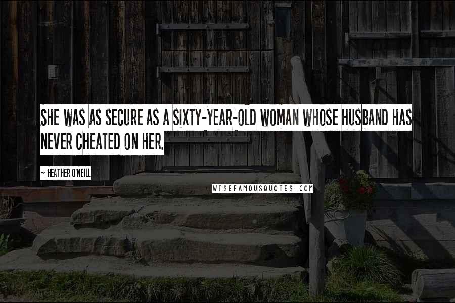 Heather O'Neill quotes: She was as secure as a sixty-year-old woman whose husband has never cheated on her.