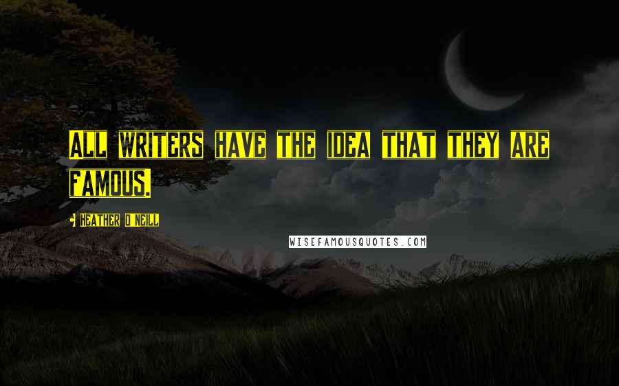 Heather O'Neill quotes: All writers have the idea that they are famous.