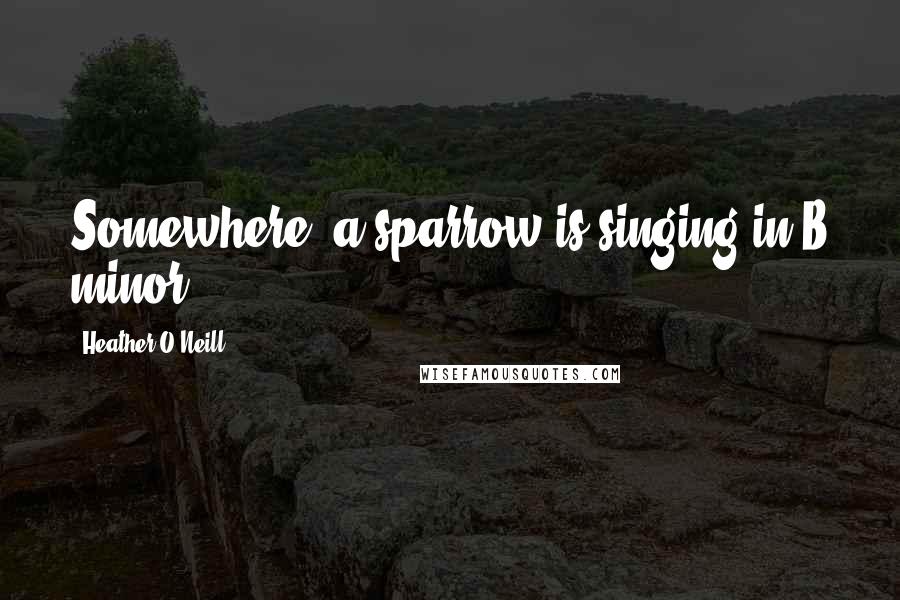 Heather O'Neill quotes: Somewhere, a sparrow is singing in B minor.