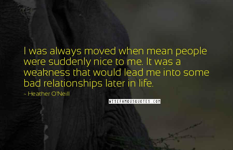 Heather O'Neill quotes: I was always moved when mean people were suddenly nice to me. It was a weakness that would lead me into some bad relationships later in life.