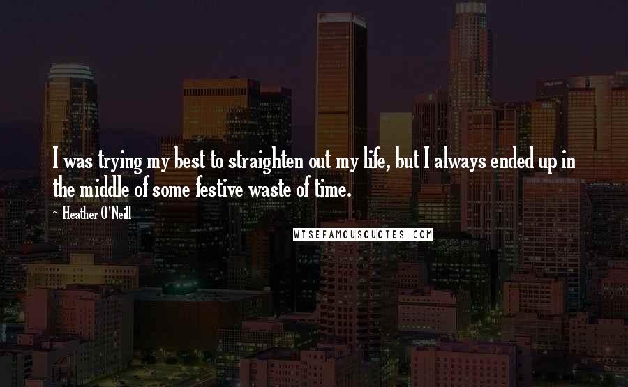 Heather O'Neill quotes: I was trying my best to straighten out my life, but I always ended up in the middle of some festive waste of time.