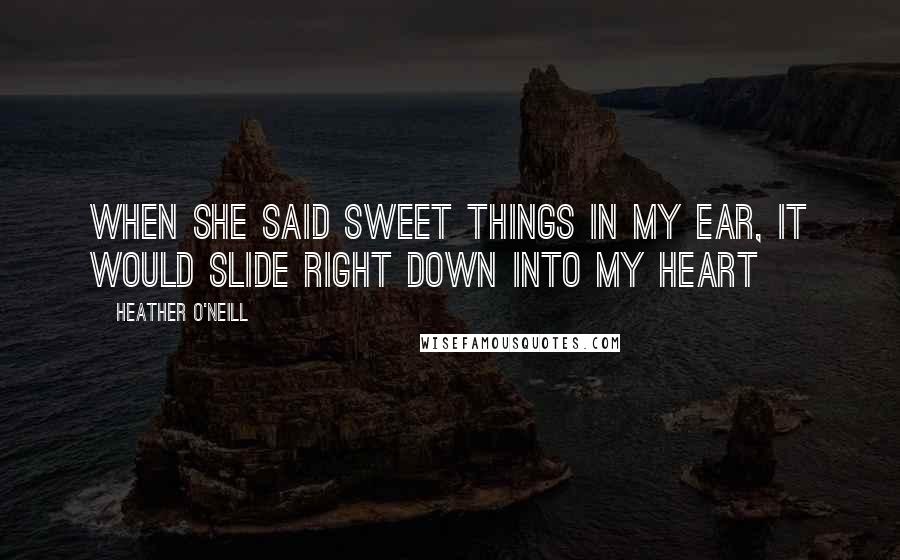 Heather O'Neill quotes: When she said sweet things in my ear, it would slide right down into my heart