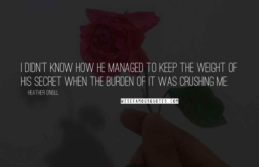 Heather O'Neill quotes: I didn't know how he managed to keep the weight of his secret when the burden of it was crushing me.