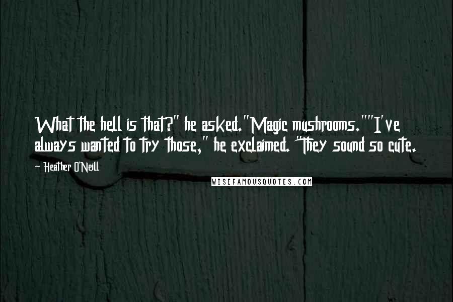 Heather O'Neill quotes: What the hell is that?" he asked."Magic mushrooms.""I've always wanted to try those," he exclaimed. "They sound so cute.