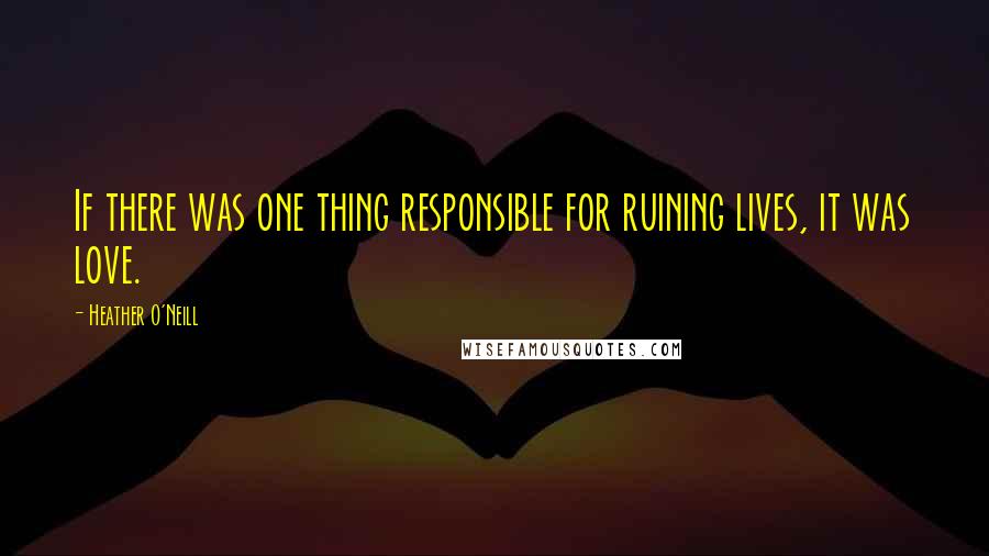 Heather O'Neill quotes: If there was one thing responsible for ruining lives, it was love.