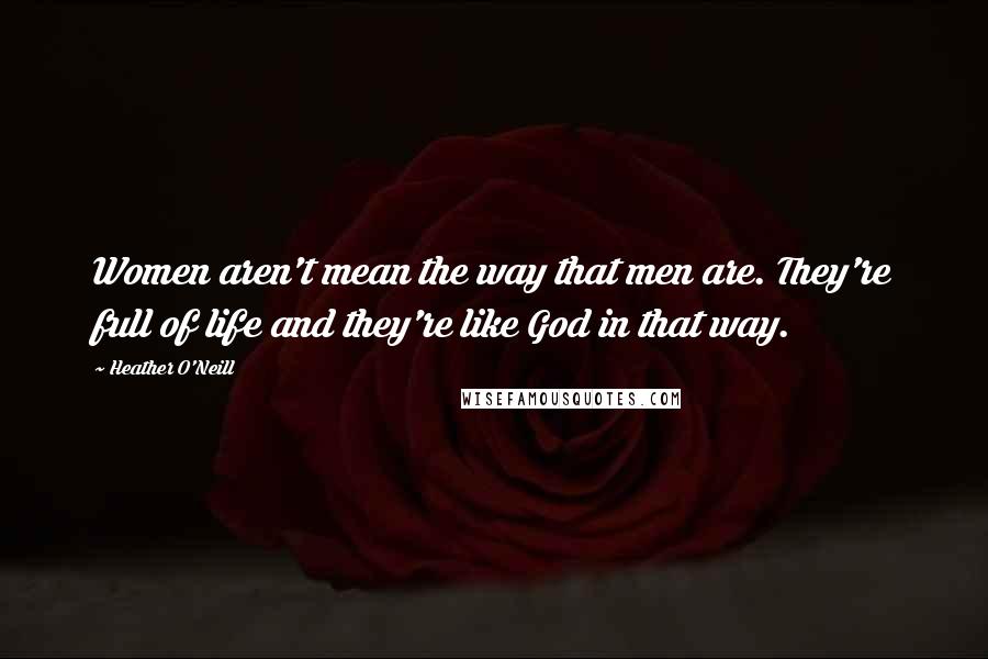Heather O'Neill quotes: Women aren't mean the way that men are. They're full of life and they're like God in that way.