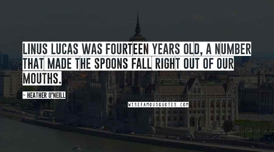 Heather O'Neill quotes: Linus Lucas was fourteen years old, a number that made the spoons fall right out of our mouths.