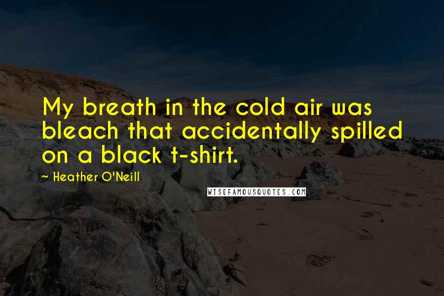 Heather O'Neill quotes: My breath in the cold air was bleach that accidentally spilled on a black t-shirt.