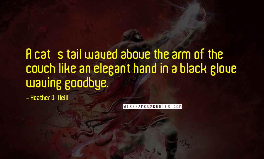 Heather O'Neill quotes: A cat's tail waved above the arm of the couch like an elegant hand in a black glove waving goodbye.