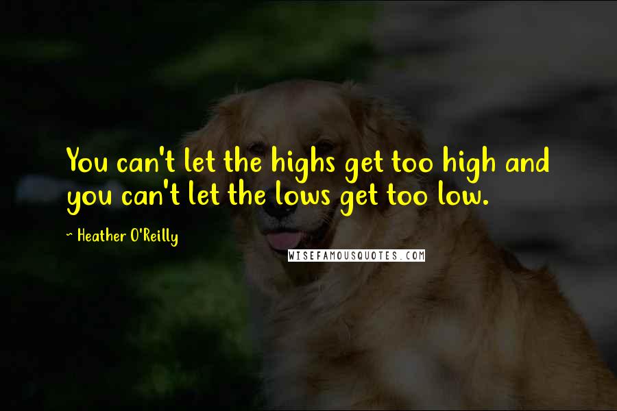 Heather O'Reilly quotes: You can't let the highs get too high and you can't let the lows get too low.