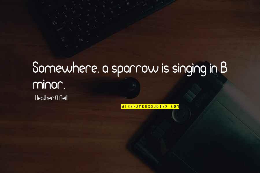 Heather O'rourke Quotes By Heather O'Neill: Somewhere, a sparrow is singing in B minor. Heather O'rourke Quotes By Heather O'Neill: Somewhere, a sparrow is singing in B minor.