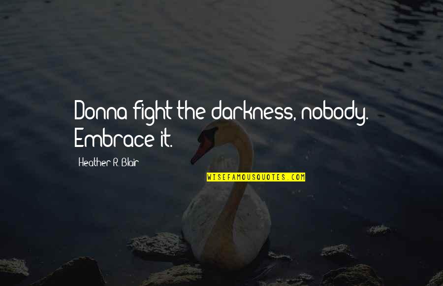 Heather O'rourke Quotes By Heather R. Blair: Donna fight the darkness, nobody. Embrace it. Heather O'rourke Quotes By Heather R. Blair: Donna fight the darkness, nobody. Embrace it.