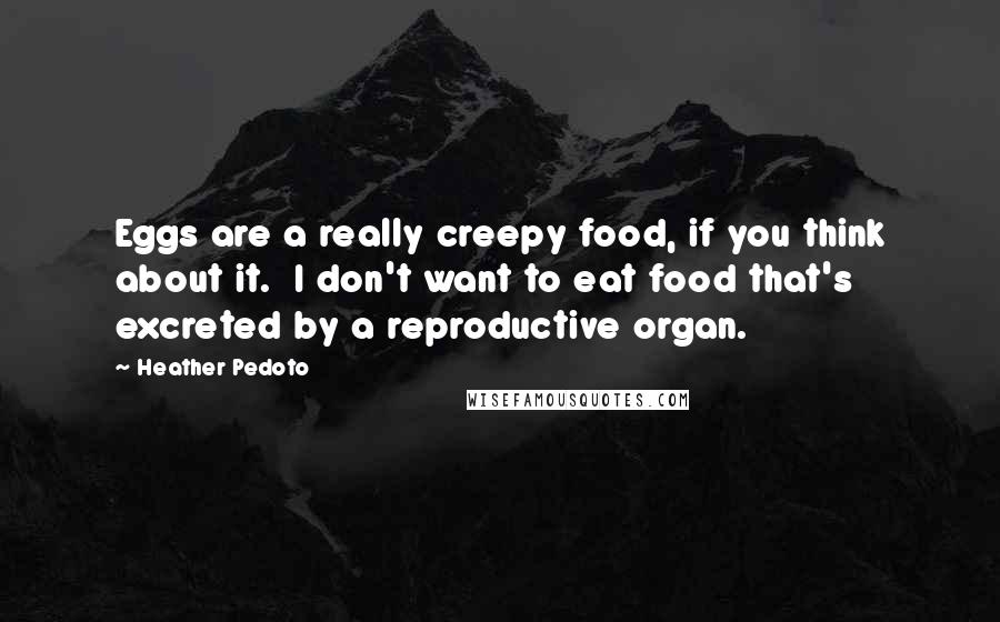 Heather Pedoto quotes: Eggs are a really creepy food, if you think about it. I don't want to eat food that's excreted by a reproductive organ.