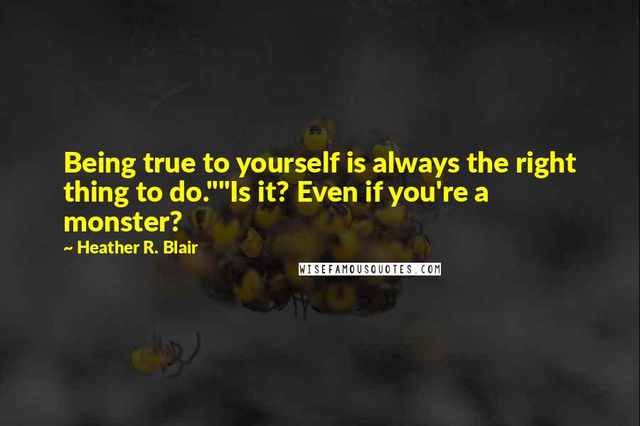 Heather R. Blair quotes: Being true to yourself is always the right thing to do.""Is it? Even if you're a monster?