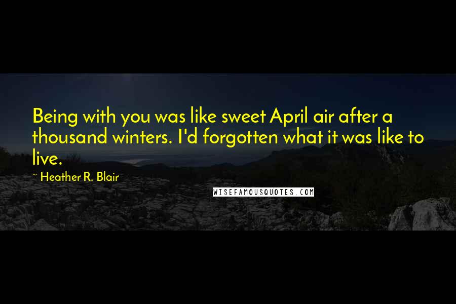 Heather R. Blair quotes: Being with you was like sweet April air after a thousand winters. I'd forgotten what it was like to live.