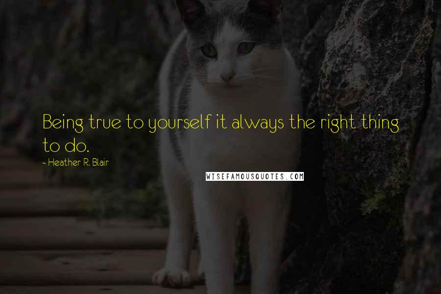 Heather R. Blair quotes: Being true to yourself it always the right thing to do.