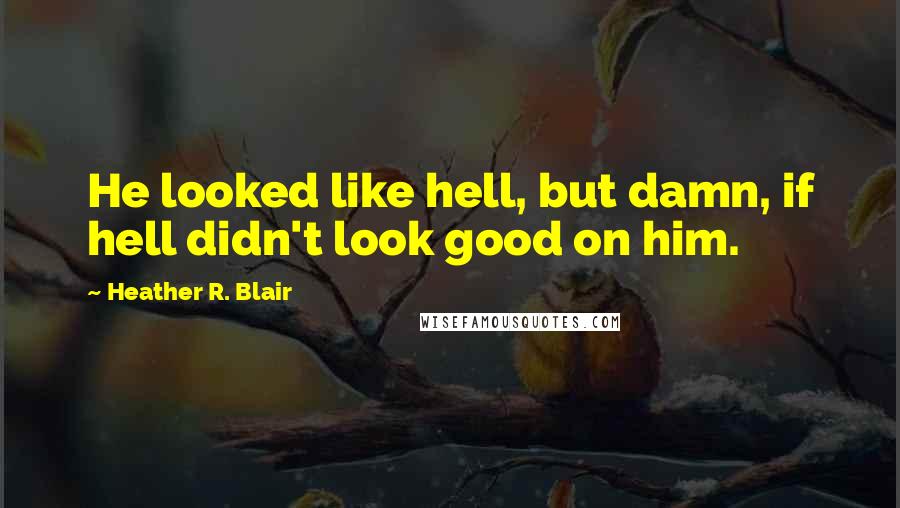Heather R. Blair quotes: He looked like hell, but damn, if hell didn't look good on him.