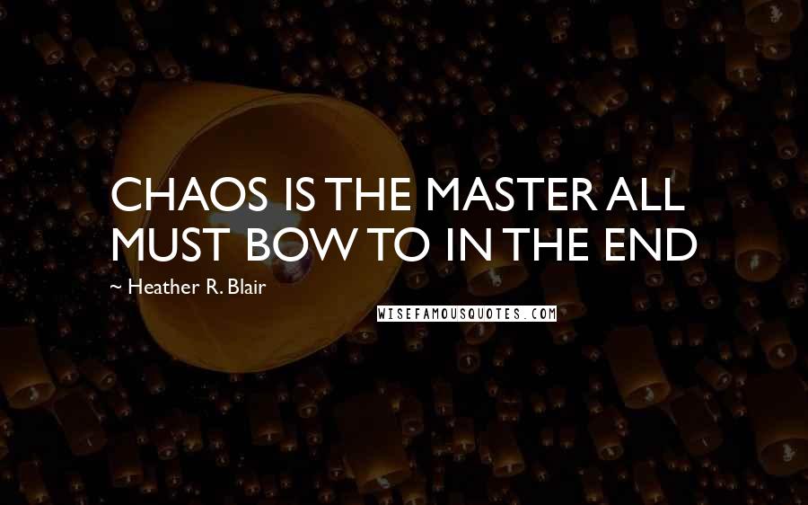 Heather R. Blair quotes: CHAOS IS THE MASTER ALL MUST BOW TO IN THE END