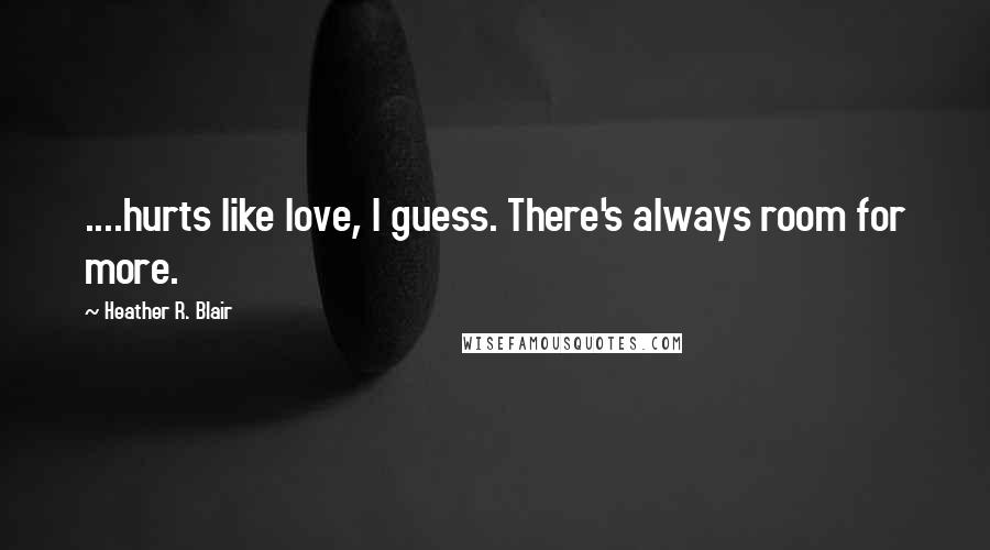 Heather R. Blair quotes: ....hurts like love, I guess. There's always room for more.