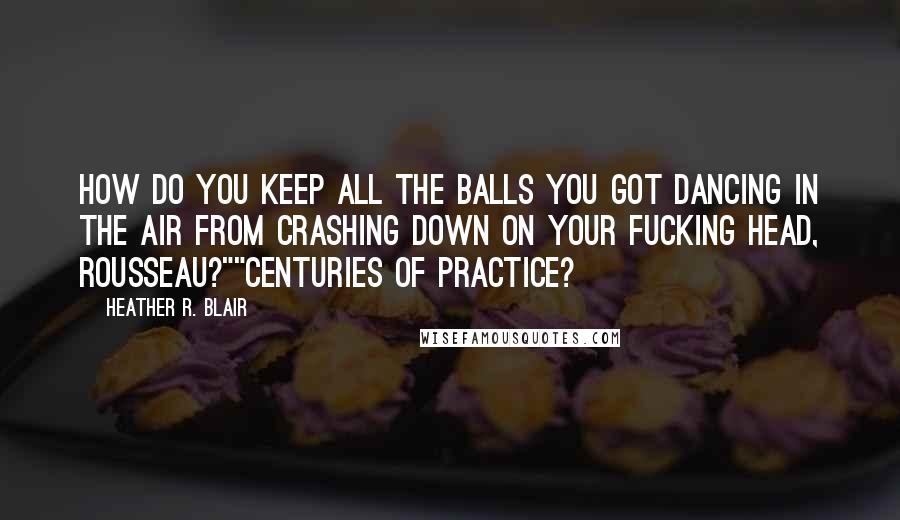 Heather R. Blair quotes: How do you keep all the balls you got dancing in the air from crashing down on your fucking head, Rousseau?""Centuries of practice?